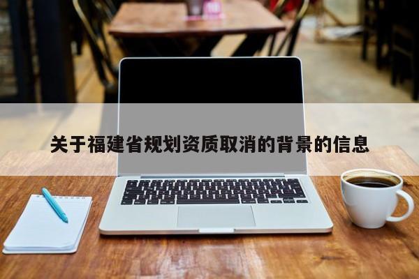 關(guān)于福建省規(guī)劃資質(zhì)取消的背景的信息