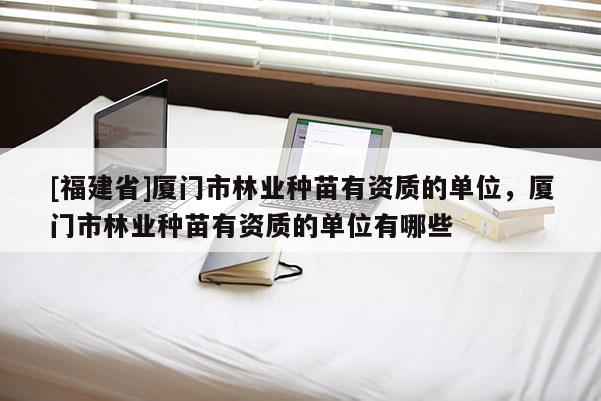 [福建省]廈門市林業(yè)種苗有資質(zhì)的單位，廈門市林業(yè)種苗有資質(zhì)的單位有哪些