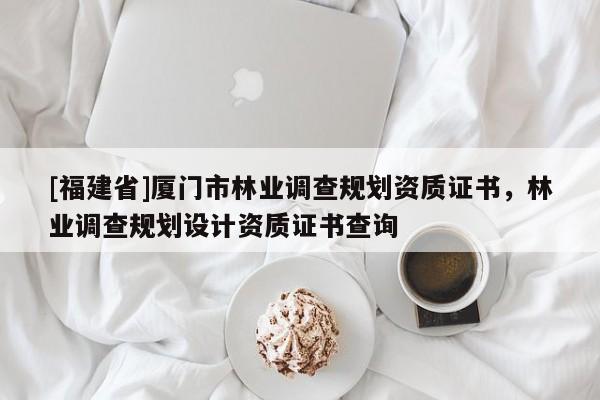 [福建省]廈門市林業(yè)調(diào)查規(guī)劃資質(zhì)證書，林業(yè)調(diào)查規(guī)劃設(shè)計(jì)資質(zhì)證書查詢
