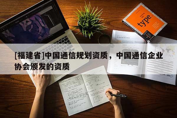 [福建省]中國通信規(guī)劃資質(zhì)，中國通信企業(yè)協(xié)會頒發(fā)的資質(zhì)