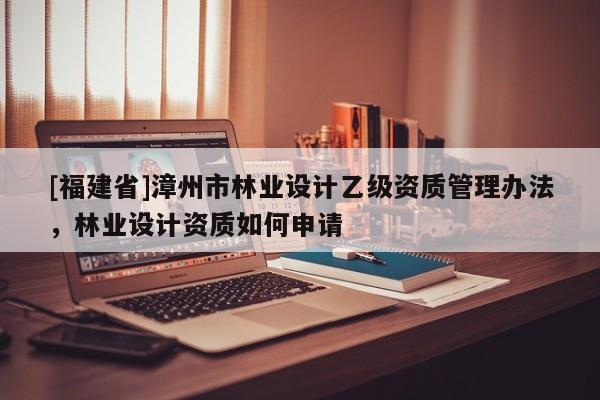 [福建省]漳州市林業(yè)設(shè)計(jì)乙級(jí)資質(zhì)管理辦法，林業(yè)設(shè)計(jì)資質(zhì)如何申請(qǐng)