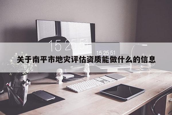 關(guān)于南平市地災評估資質(zhì)能做什么的信息
