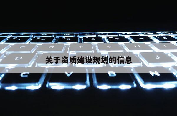 關(guān)于資質(zhì)建設(shè)規(guī)劃的信息