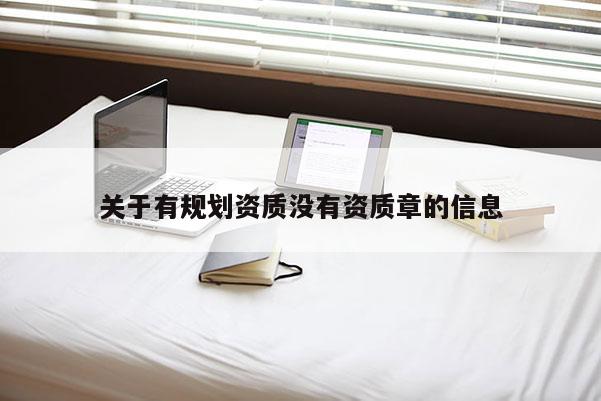 關(guān)于有規(guī)劃資質(zhì)沒有資質(zhì)章的信息