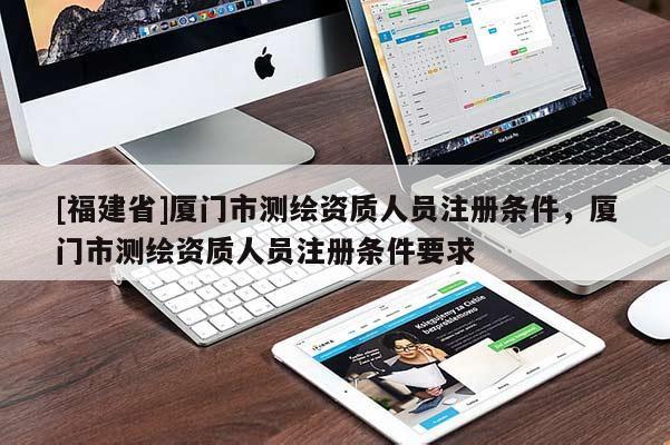 [福建省]廈門市測(cè)繪資質(zhì)人員注冊(cè)條件，廈門市測(cè)繪資質(zhì)人員注冊(cè)條件要求