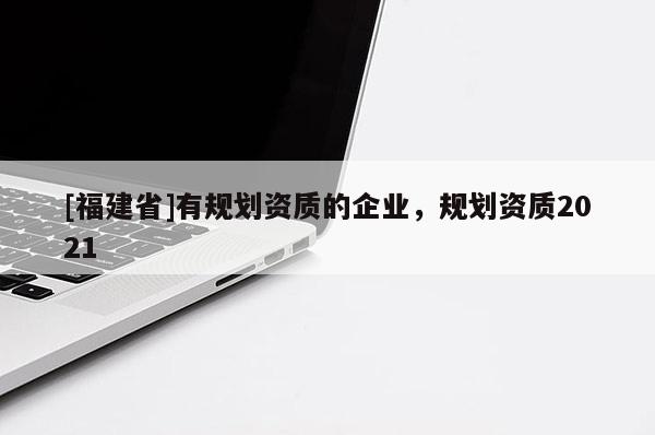 [福建省]有規(guī)劃資質(zhì)的企業(yè)，規(guī)劃資質(zhì)2021