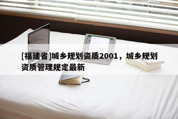 [福建省]城鄉(xiāng)規(guī)劃資質(zhì)2001，城鄉(xiāng)規(guī)劃資質(zhì)管理規(guī)定最新