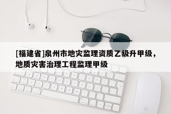 [福建省]泉州市地災(zāi)監(jiān)理資質(zhì)乙級升甲級，地質(zhì)災(zāi)害治理工程監(jiān)理甲級