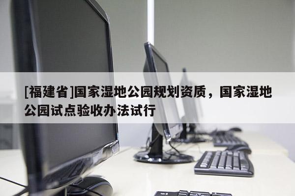 [福建省]國家濕地公園規(guī)劃資質(zhì)，國家濕地公園試點(diǎn)驗(yàn)收辦法試行