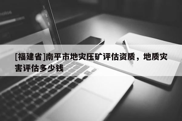 [福建省]南平市地災(zāi)壓礦評估資質(zhì)，地質(zhì)災(zāi)害評估多少錢