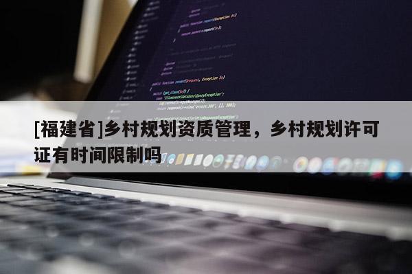 [福建省]鄉(xiāng)村規(guī)劃資質(zhì)管理，鄉(xiāng)村規(guī)劃許可證有時(shí)間限制嗎