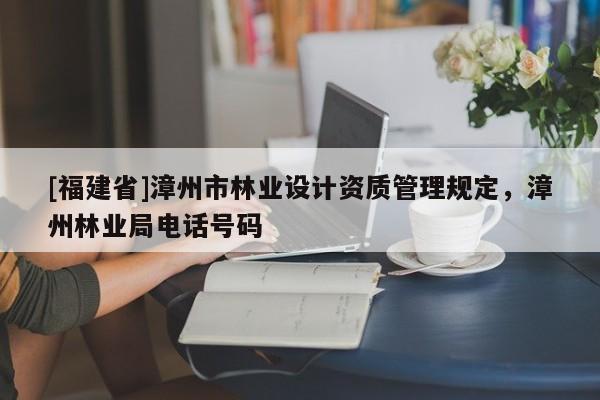 [福建省]漳州市林業(yè)設(shè)計(jì)資質(zhì)管理規(guī)定，漳州林業(yè)局電話號(hào)碼