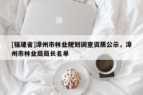 [福建省]漳州市林業(yè)規(guī)劃調(diào)查資質(zhì)公示，漳州市林業(yè)局局長(zhǎng)名單