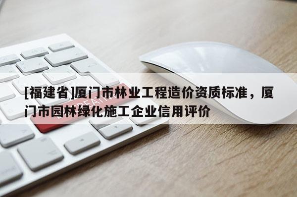 [福建省]廈門市林業(yè)工程造價(jià)資質(zhì)標(biāo)準(zhǔn)，廈門市園林綠化施工企業(yè)信用評(píng)價(jià)