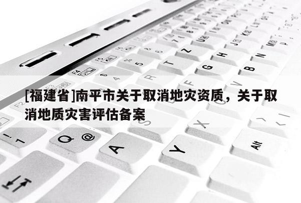 [福建省]南平市關于取消地災資質，關于取消地質災害評估備案