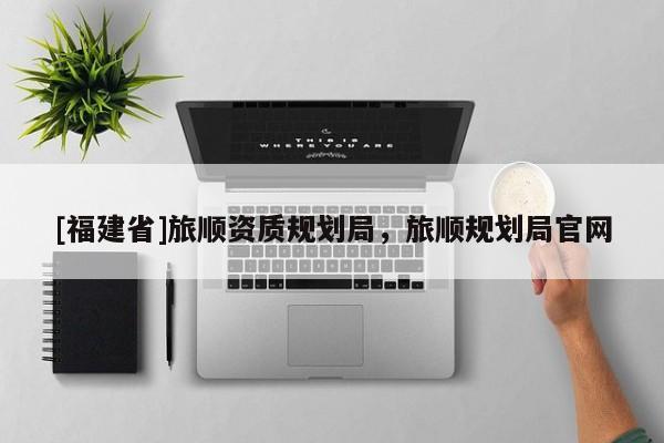 [福建省]旅順資質規(guī)劃局，旅順規(guī)劃局官網(wǎng)