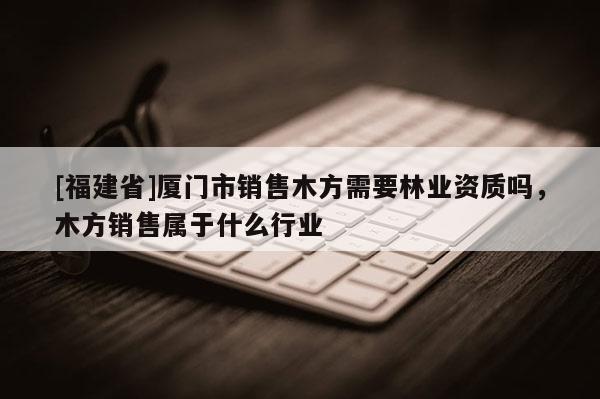 [福建省]廈門市銷售木方需要林業(yè)資質嗎，木方銷售屬于什么行業(yè)