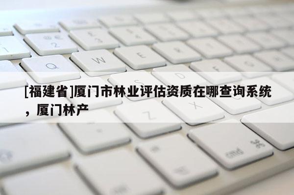 [福建省]廈門市林業(yè)評估資質在哪查詢系統(tǒng)，廈門林產