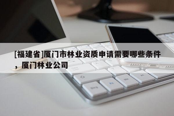 [福建省]廈門市林業(yè)資質申請需要哪些條件，廈門林業(yè)公司