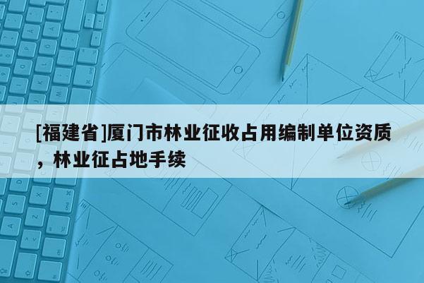 [福建省]廈門市林業(yè)征收占用編制單位資質，林業(yè)征占地手續(xù)
