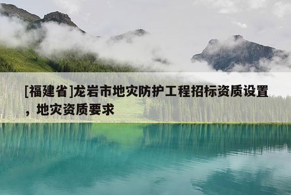 [福建省]龍巖市地災防護工程招標資質設置，地災資質要求