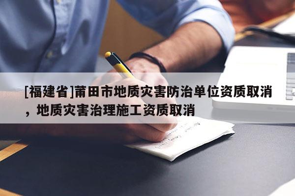 [福建省]莆田市地質災害防治單位資質取消，地質災害治理施工資質取消