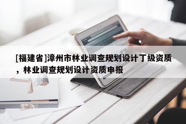 [福建省]漳州市林業(yè)調(diào)查規(guī)劃設(shè)計丁級資質(zhì)，林業(yè)調(diào)查規(guī)劃設(shè)計資質(zhì)申報