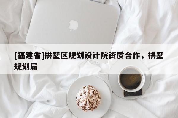 [福建省]拱墅區(qū)規(guī)劃設計院資質合作，拱墅規(guī)劃局