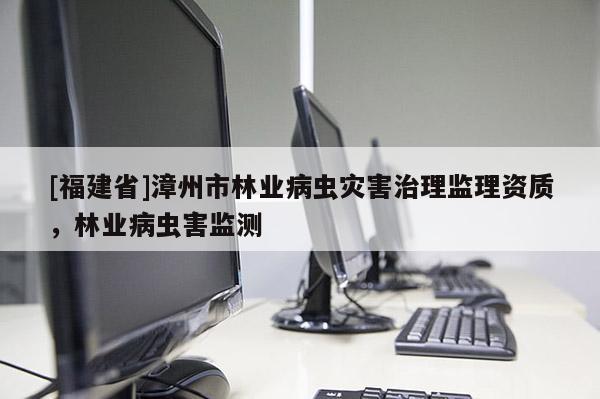 [福建省]漳州市林業(yè)病蟲災(zāi)害治理監(jiān)理資質(zhì)，林業(yè)病蟲害監(jiān)測