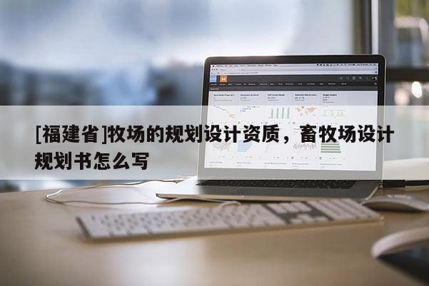[福建省]牧場的規(guī)劃設(shè)計資質(zhì)，畜牧場設(shè)計規(guī)劃書怎么寫