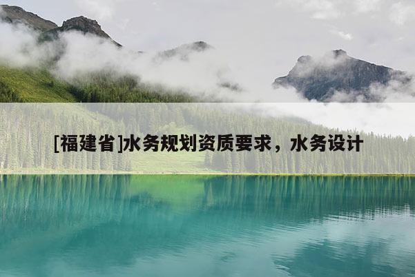 [福建省]水務規(guī)劃資質要求，水務設計