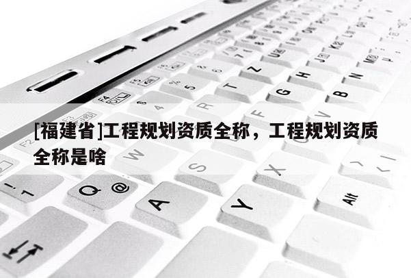[福建省]工程規(guī)劃資質全稱，工程規(guī)劃資質全稱是啥