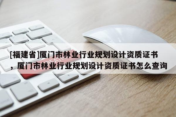 [福建省]廈門市林業(yè)行業(yè)規(guī)劃設(shè)計資質(zhì)證書，廈門市林業(yè)行業(yè)規(guī)劃設(shè)計資質(zhì)證書怎么查詢