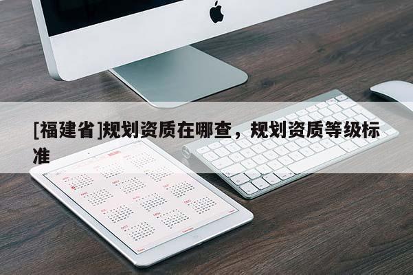 [福建省]規(guī)劃資質在哪查，規(guī)劃資質等級標準