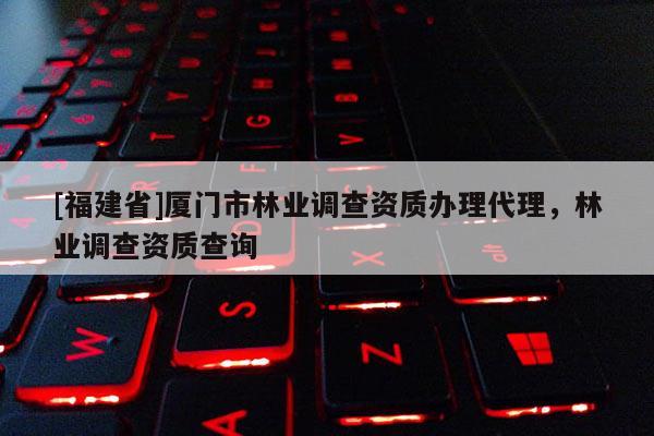 [福建省]廈門市林業(yè)調(diào)查資質(zhì)辦理代理，林業(yè)調(diào)查資質(zhì)查詢