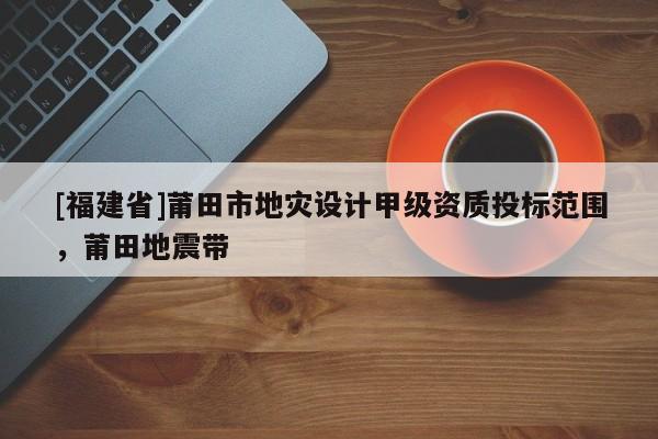 [福建省]莆田市地災(zāi)設(shè)計(jì)甲級(jí)資質(zhì)投標(biāo)范圍，莆田地震帶