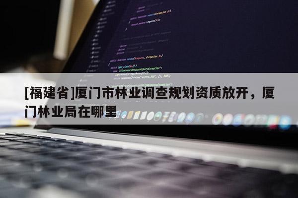 [福建省]廈門(mén)市林業(yè)調(diào)查規(guī)劃資質(zhì)放開(kāi)，廈門(mén)林業(yè)局在哪里