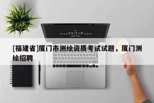 [福建省]廈門(mén)市測(cè)繪資質(zhì)考試試題，廈門(mén)測(cè)繪招聘