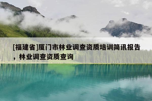 [福建省]廈門(mén)市林業(yè)調(diào)查資質(zhì)培訓(xùn)簡(jiǎn)訊報(bào)告，林業(yè)調(diào)查資質(zhì)查詢(xún)