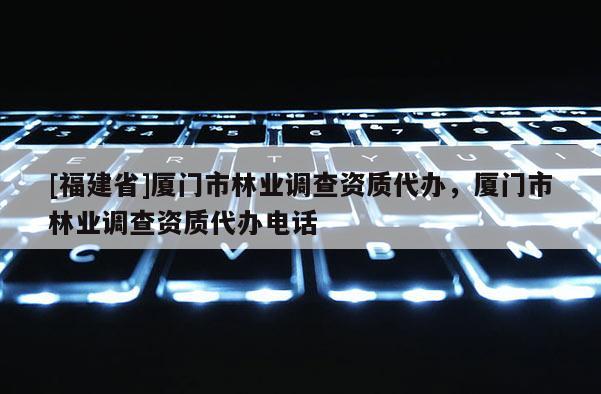 [福建省]廈門市林業(yè)調(diào)查資質(zhì)代辦，廈門市林業(yè)調(diào)查資質(zhì)代辦電話