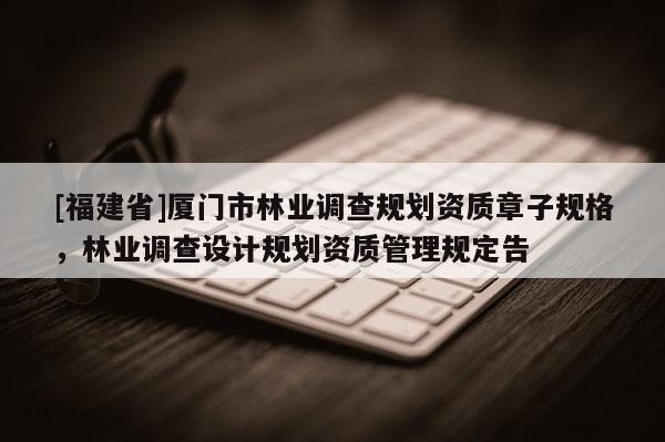 [福建省]廈門市林業(yè)調(diào)查規(guī)劃資質(zhì)章子規(guī)格，林業(yè)調(diào)查設(shè)計規(guī)劃資質(zhì)管理規(guī)定告