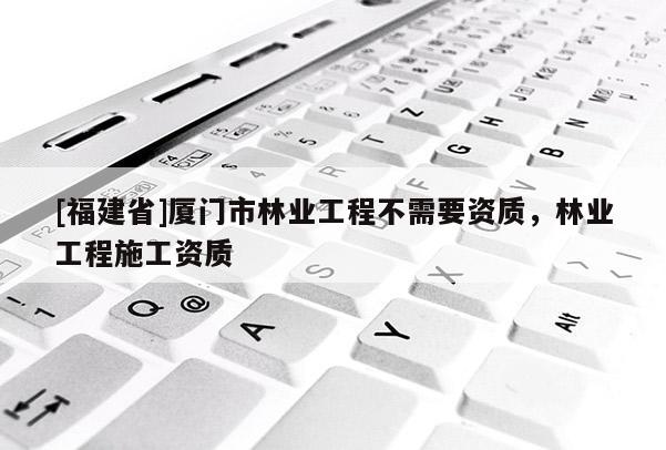 [福建省]廈門市林業(yè)工程不需要資質(zhì)，林業(yè)工程施工資質(zhì)