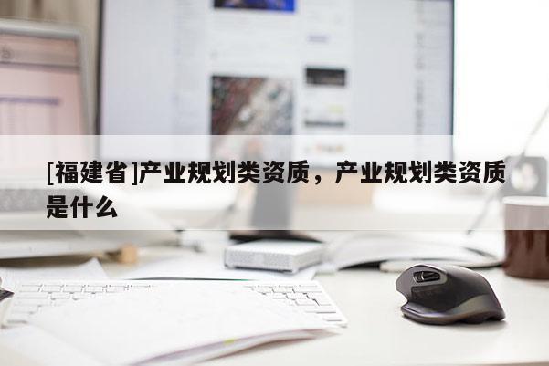[福建省]產(chǎn)業(yè)規(guī)劃類資質(zhì)，產(chǎn)業(yè)規(guī)劃類資質(zhì)是什么