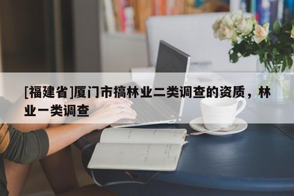 [福建省]廈門市搞林業(yè)二類調(diào)查的資質(zhì)，林業(yè)一類調(diào)查
