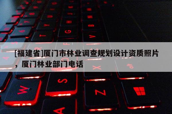 [福建省]廈門市林業(yè)調(diào)查規(guī)劃設(shè)計資質(zhì)照片，廈門林業(yè)部門電話
