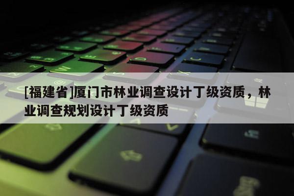[福建省]廈門市林業(yè)調(diào)查設(shè)計丁級資質(zhì)，林業(yè)調(diào)查規(guī)劃設(shè)計丁級資質(zhì)