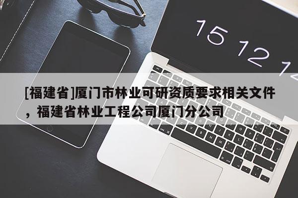 [福建省]廈門市林業(yè)可研資質(zhì)要求相關(guān)文件，福建省林業(yè)工程公司廈門分公司