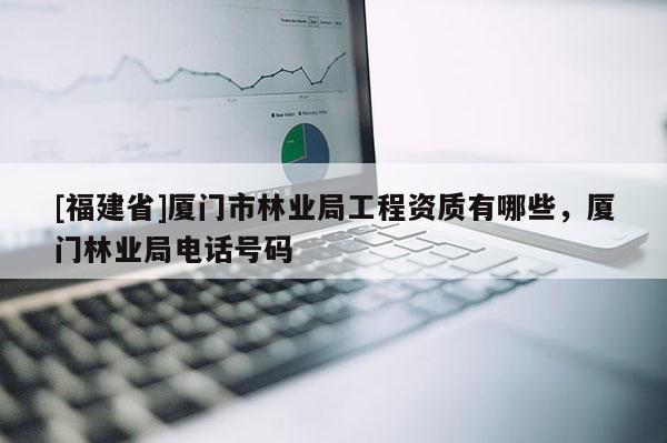 [福建省]廈門市林業(yè)局工程資質(zhì)有哪些，廈門林業(yè)局電話號碼