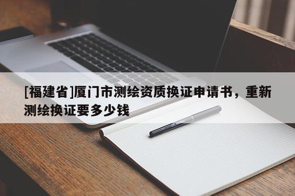[福建省]廈門市測繪資質(zhì)換證申請書，重新測繪換證要多少錢