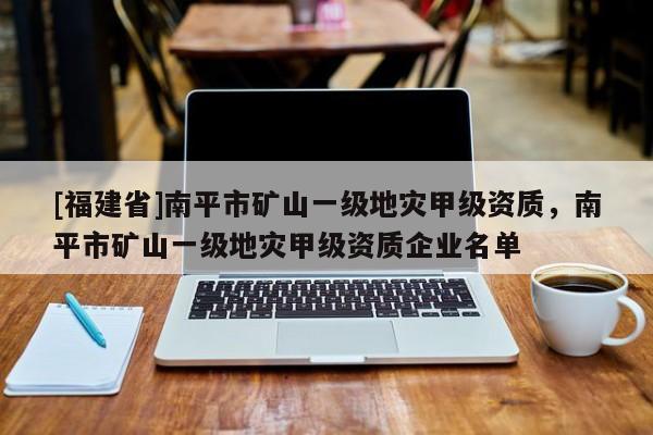 [福建省]南平市礦山一級(jí)地災(zāi)甲級(jí)資質(zhì)，南平市礦山一級(jí)地災(zāi)甲級(jí)資質(zhì)企業(yè)名單